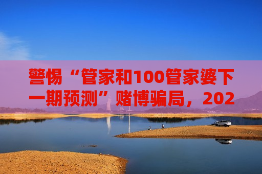 警惕“管家和100管家婆下一期预测”赌博骗局，2026年新增伪装套路需注意