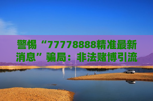 警惕“77778888精准最新消息”骗局：非法赌博引流陷阱风险警示