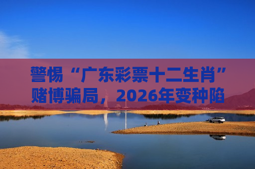 警惕“广东彩票十二生肖”赌博骗局，2026年变种陷阱需牢记风险警示