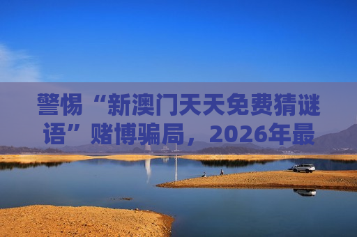 警惕“新澳门天天免费猜谜语”赌博骗局，2026年最新变种风险警示