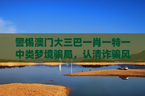 警惕澳门大三巴一肖一特一中类梦境骗局，认清诈骗风险做好防骗