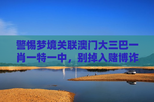 警惕梦境关联澳门大三巴一肖一特一中，别掉入赌博诈骗陷阱