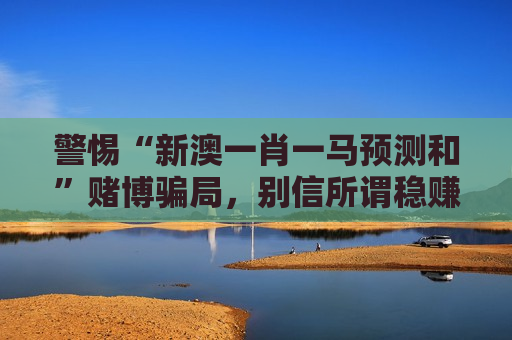 警惕“新澳一肖一马预测和”赌博骗局，别信所谓稳赚内幕陷阱