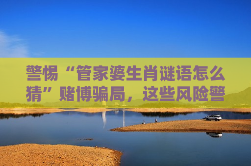 警惕“管家婆生肖谜语怎么猜”赌博骗局，这些风险警示务必牢记