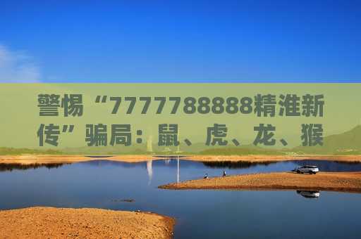 警惕“7777788888精淮新传”骗局：鼠、虎、龙、猴搭配03-12-25-31-40-47:T22只是诈骗诱饵