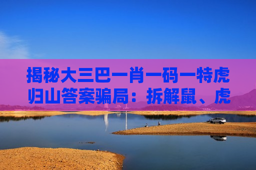 揭秘大三巴一肖一码一特虎归山答案骗局：拆解鼠、虎、龙、狗与03-12-25-31-40-47:T22这类诱饵的诈骗套路