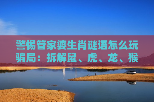 警惕管家婆生肖谜语怎么玩骗局：拆解鼠、虎、龙、猴与03-12-22-31-40-47:T25诱饵下的诈骗陷阱