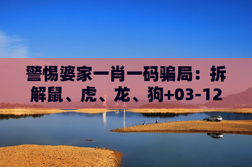 警惕婆家一肖一码骗局：拆解鼠、虎、龙、狗+03-12-25-31-42-47:T22诱饵背后的诈骗陷阱