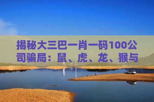 揭秘大三巴一肖一码100公司骗局：鼠、虎、龙、猴与03-12-25-31-40-47:T22都是诈骗诱饵