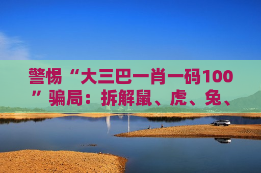 警惕“大三巴一肖一码100”骗局：拆解鼠、虎、兔、羊+03-12-25-31-40-47:T22诱饵背后的诈骗陷阱
