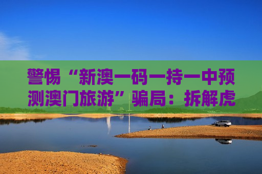 警惕“新澳一码一持一中预测澳门旅游”骗局：拆解虎、龙、猴、猪与03-12-25-31-40-47:T22背后的诈骗陷阱