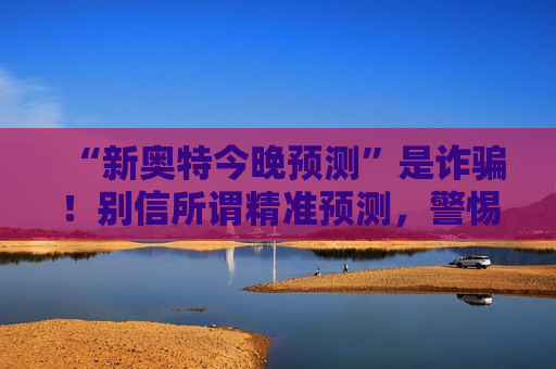 “新奥特今晚预测”是诈骗！别信所谓精准预测，警惕非法赌博骗局风险警示