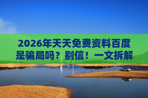 2026年天天免费资料百度是骗局吗？别信！一文拆解非法赌博诈骗的全套陷阱
