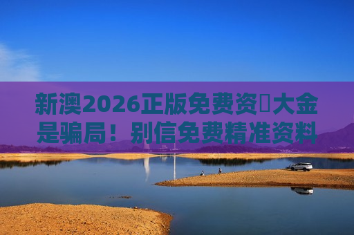 新澳2026正版免费资枓大金是骗局！别信免费精准资料，警惕非法赌博诈骗陷阱