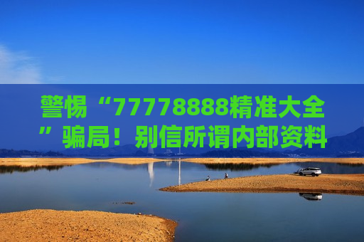 警惕“77778888精准大全”骗局！别信所谓内部资料，这是典型非法赌博诈骗