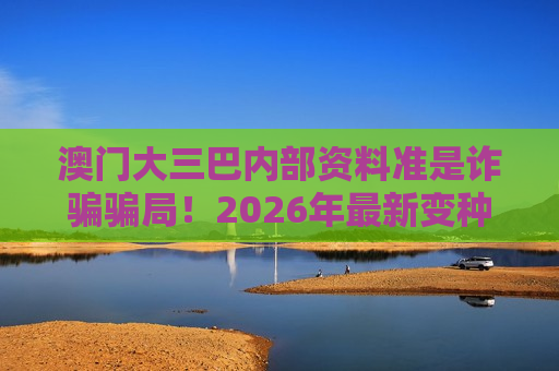 澳门大三巴内部资料准是诈骗骗局！2026年最新变种曝光，警惕赌博引流陷阱