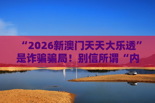 “2026新澳门天天大乐透”是诈骗骗局！别信所谓“内部资料”，风险警示必看