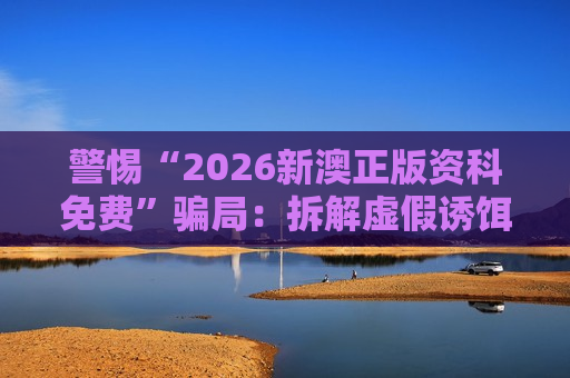 警惕“2026新澳正版资科免费”骗局：拆解虚假诱饵，远离非法赌博诈骗陷阱