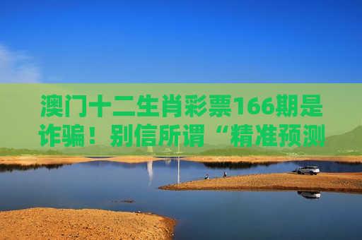 澳门十二生肖彩票166期是诈骗！别信所谓“精准预测”，风险警示务必牢记