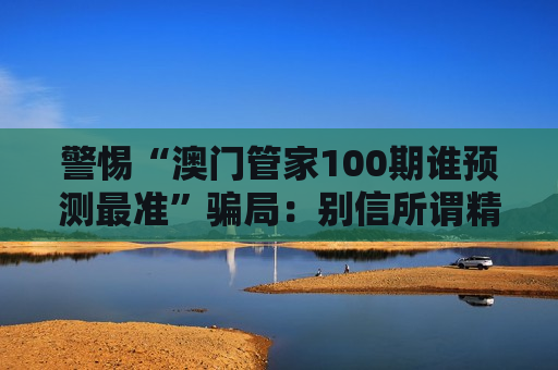 警惕“澳门管家100期谁预测最准”骗局：别信所谓精准预测，这是典型诈骗陷阱