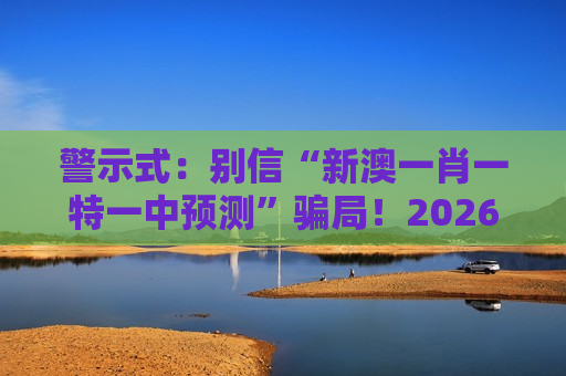 警示式：别信“新澳一肖一特一中预测”骗局！2026年最新诈骗变种已盯上你的钱包