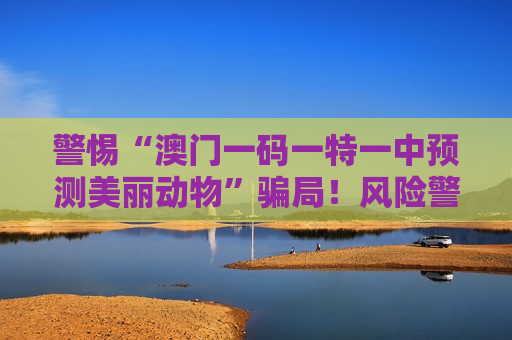 警惕“澳门一码一特一中预测美丽动物”骗局！风险警示：别信这类非法赌博诈骗陷阱