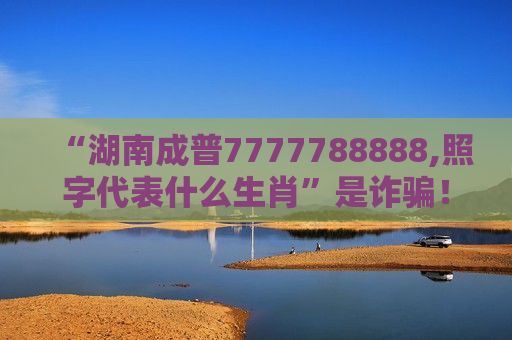 “湖南成普7777788888,照字代表什么生肖”是诈骗！别信这类非法赌博引流骗局风险警示