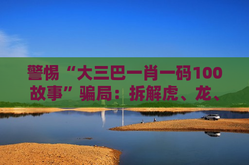 警惕“大三巴一肖一码100故事”骗局：拆解虎、龙、马、羊与03-12-25-31-40-47:T23背后的诈骗陷阱