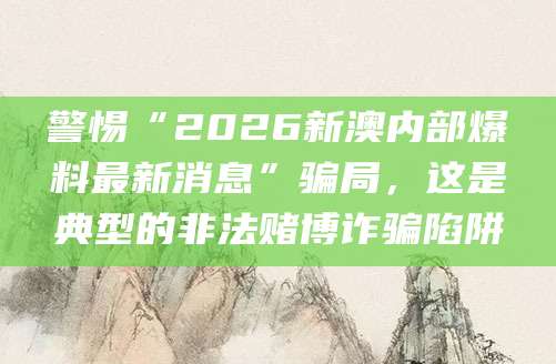 警惕“2026新澳内部爆料最新消息”骗局,这是典型的非法赌博诈骗陷阱