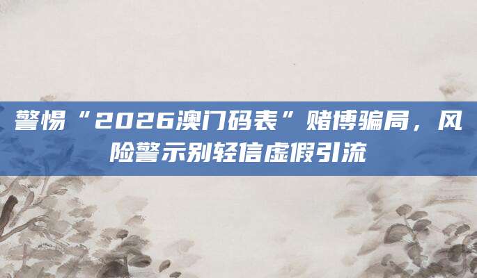 警惕“2026澳门码表”赌博骗局，风险警示别轻信虚假引流