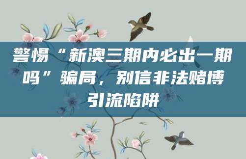 警惕“新澳三期内必出一期吗”骗局,别信非法赌博引流陷阱