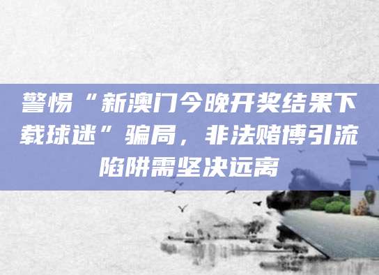 警惕“新澳门今晚开奖结果下载球迷”骗局，非法赌博引流陷阱需坚决远离