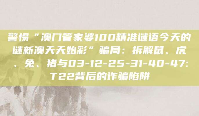 警惕“澳门管家婆100精准谜语今天的谜新澳天天始彩”骗局：拆解鼠、虎、兔、猪与03-12-25-31-40-47:T22背后的诈骗陷阱