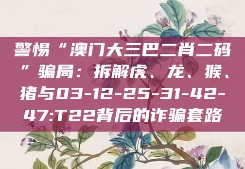 警惕“澳门大三巴二肖二码”骗局：拆解虎、龙、猴、猪与03-12-25-31-42-47:T22背后的诈骗套路
