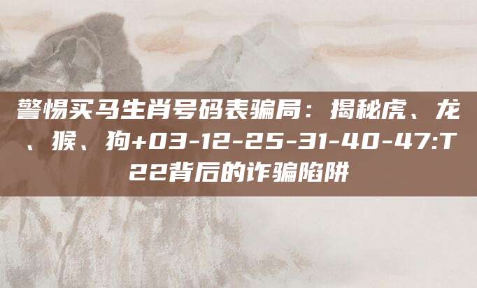 警惕买马生肖号码表骗局：揭秘虎、龙、猴、狗+03-12-25-31-40-47:T22背后的诈骗陷阱