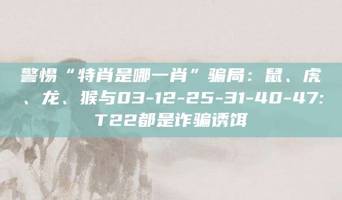 警惕“特肖是哪一肖”骗局：鼠、虎、龙、猴与03-12-25-31-40-47:T22都是诈骗诱饵