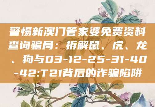 警惕新澳门管家婆免费资料查询骗局：拆解鼠、虎、龙、狗与03-12-25-31-40-42:T21背后的诈骗陷阱