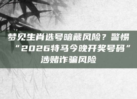 梦见生肖选号暗藏风险？警惕“2026特马今晚开奖号码”涉赌诈骗风险