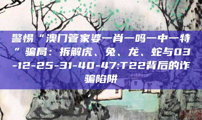 警惕“澳门管家婆一肖一吗一中一特”骗局：拆解虎、兔、龙、蛇与03-12-25-31-40-47:T22背后的诈骗陷阱