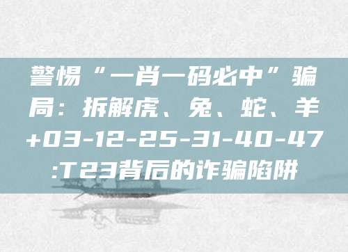 警惕“一肖一码必中”骗局：拆解虎、兔、蛇、羊+03-12-25-31-40-47:T23背后的诈骗陷阱