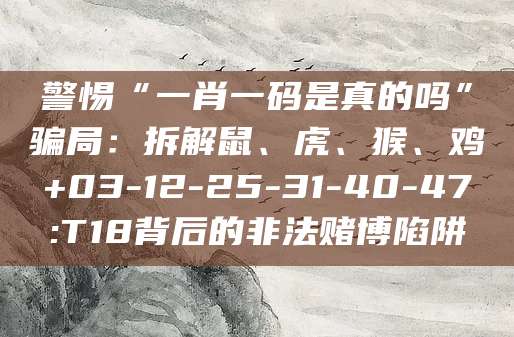 警惕“一肖一码是真的吗”骗局：拆解鼠、虎、猴、鸡+03-12-25-31-40-47:T18背后的非法赌博陷阱