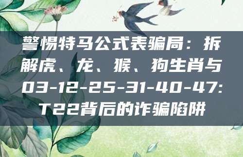 警惕特马公式表骗局：拆解虎、龙、猴、狗生肖与03-12-25-31-40-47:T22背后的诈骗陷阱
