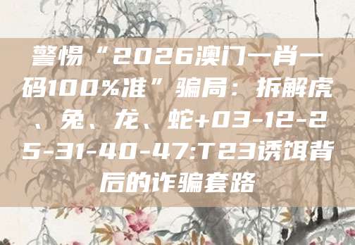 警惕“2026澳门一肖一码100%准”骗局：拆解虎、兔、龙、蛇+03-12-25-31-40-47:T23诱饵背后的诈骗套路