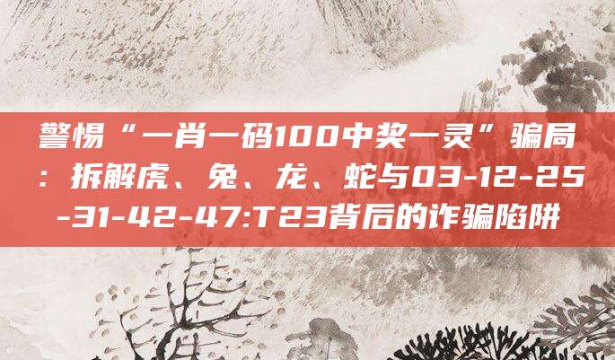 警惕“一肖一码100中奖一灵”骗局：拆解虎、兔、龙、蛇与03-12-25-31-42-47:T23背后的诈骗陷阱