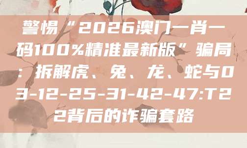 警惕“2026澳门一肖一码100%精准最新版”骗局：拆解虎、兔、龙、蛇与03-12-25-31-42-47:T22背后的诈骗套路