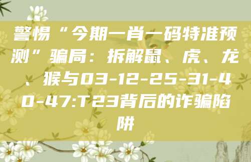 警惕“今期一肖一码特准预测”骗局：拆解鼠、虎、龙、猴与03-12-25-31-40-47:T23背后的诈骗陷阱
