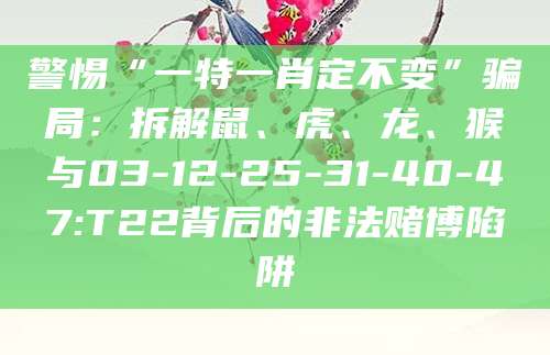 警惕“一特一肖定不变”骗局：拆解鼠、虎、龙、猴与03-12-25-31-40-47:T22背后的非法赌博陷阱