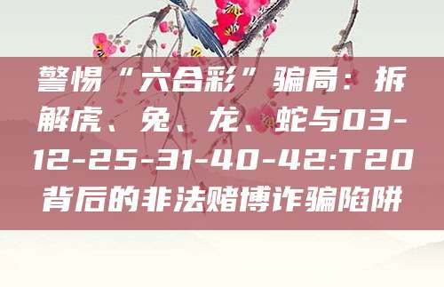 警惕“六合彩”骗局：拆解虎、兔、龙、蛇与03-12-25-31-40-42:T20背后的非法赌博诈骗陷阱