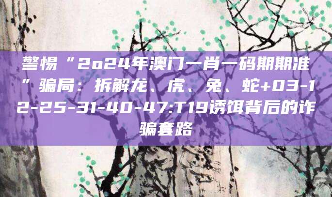 警惕“2o24年澳门一肖一码期期准”骗局：拆解龙、虎、兔、蛇+03-12-25-31-40-47:T19诱饵背后的诈骗套路