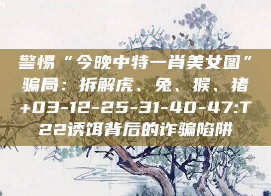 警惕“今晚中特一肖美女图”骗局：拆解虎、兔、猴、猪+03-12-25-31-40-47:T22诱饵背后的诈骗陷阱